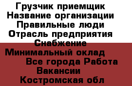 Грузчик-приемщик › Название организации ­ Правильные люди › Отрасль предприятия ­ Снабжение › Минимальный оклад ­ 26 000 - Все города Работа » Вакансии   . Костромская обл.